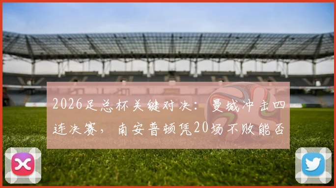 2026足总杯关键对决：曼城冲击四连决赛，南安普顿凭20场不败能否逆袭？赛前解析来了