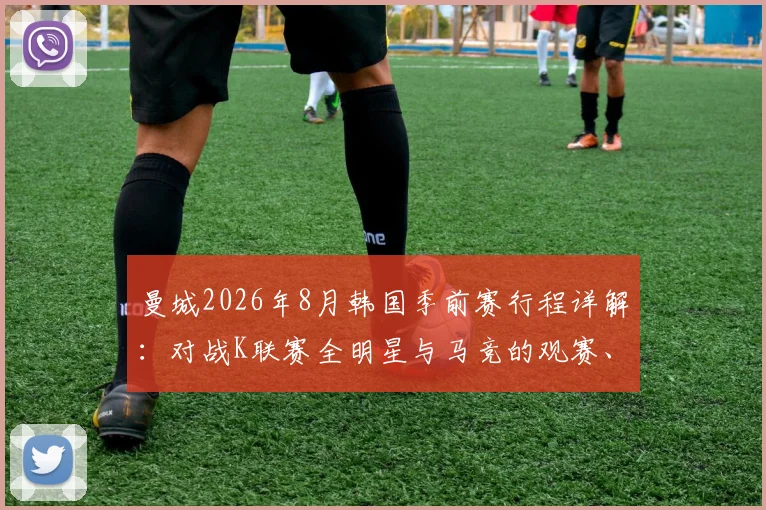 曼城2026年8月韩国季前赛行程详解：对战K联赛全明星与马竞的观赛、购票及行程全指南
