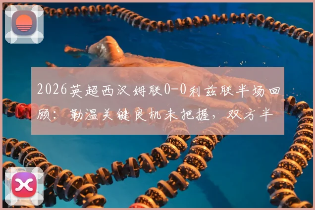 2026英超西汉姆联0-0利兹联半场回顾：勒温关键良机未把握，双方半场数据与战术解析