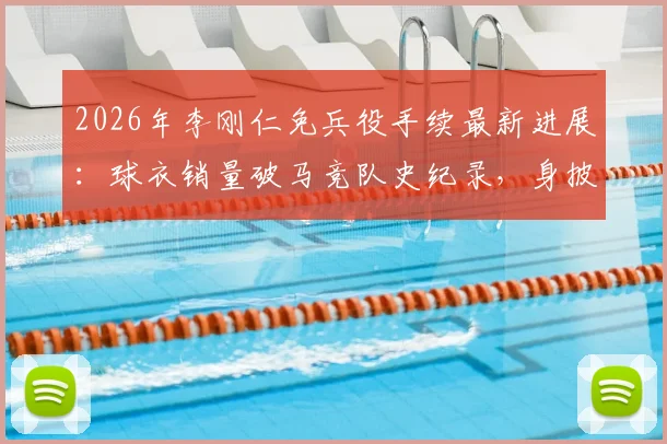 2026年李刚仁免兵役手续最新进展：球衣销量破马竞队史纪录，身披几号战袍引关注