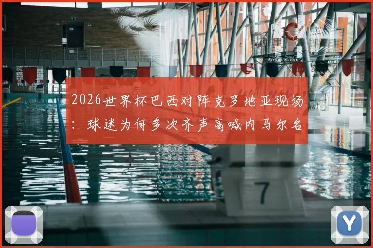 2026世界杯巴西对阵克罗地亚现场：球迷为何多次齐声高喊内马尔名字？解读背后情感与足球文化