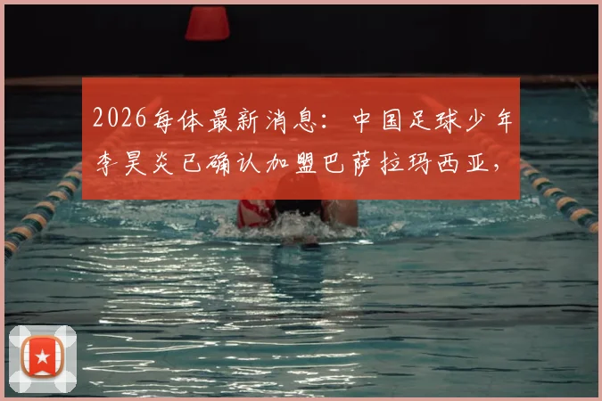 2026每体最新消息：中国足球少年李昊炎已确认加盟巴萨拉玛西亚，闪电速度是其最大标签