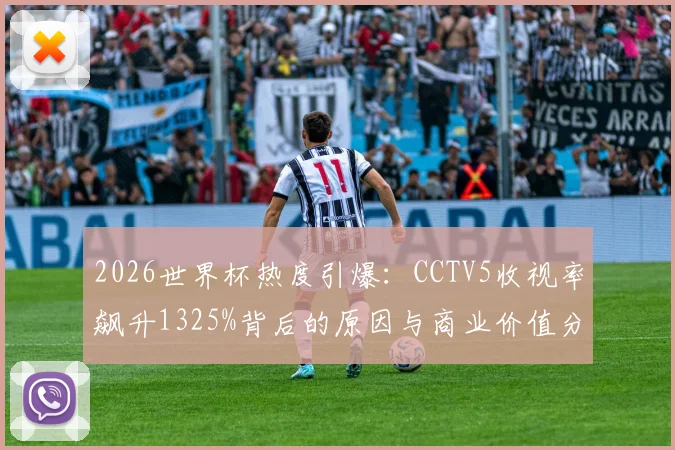 2026世界杯热度引爆：CCTV5收视率飙升1325%背后的原因与商业价值分析