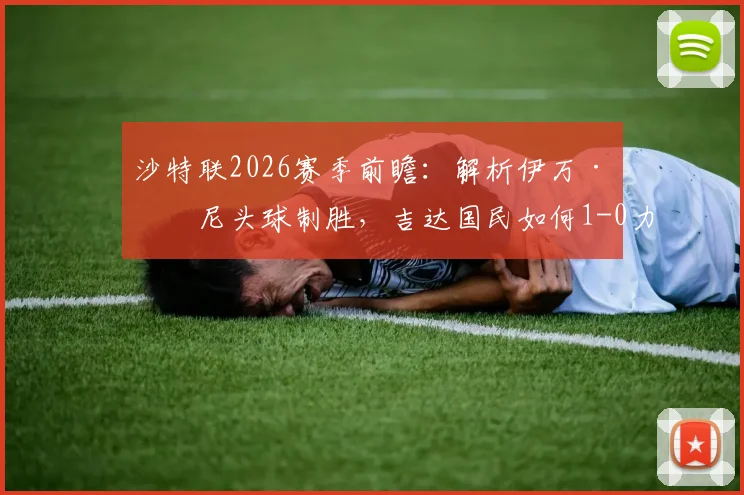 沙特联2026赛季前瞻：解析伊万·托尼头球制胜，吉达国民如何1-0力克布赖代合作