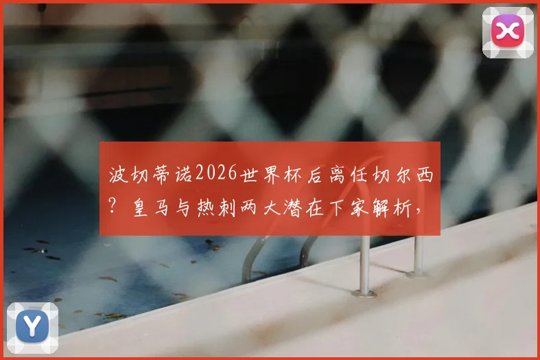 波切蒂诺2026世界杯后离任切尔西？皇马与热刺两大潜在下家解析，最新传闻动向一览