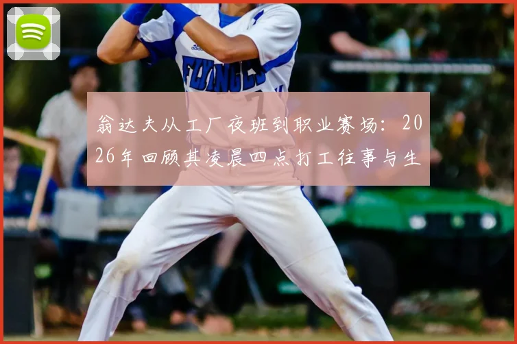 翁达夫从工厂夜班到职业赛场：2026年回顾其凌晨四点打工往事与生涯逆袭关键