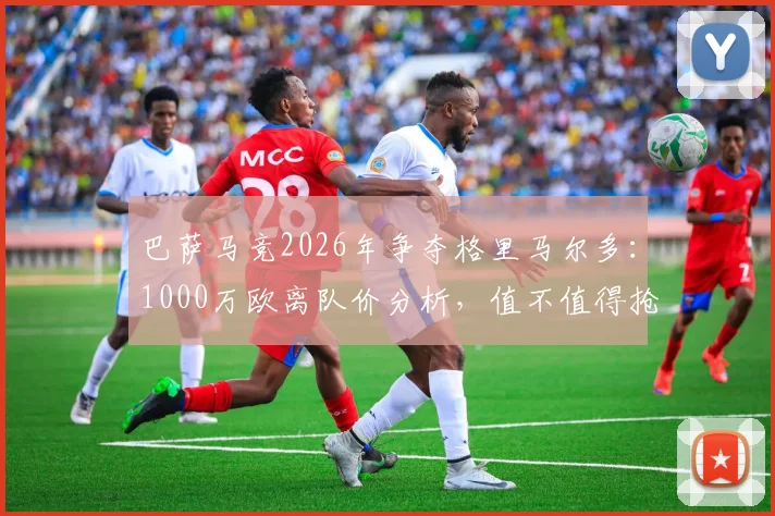 巴萨马竞2026年争夺格里马尔多：1000万欧离队价分析，值不值得抢？