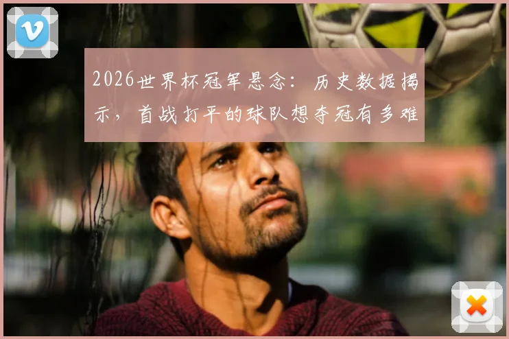 2026世界杯冠军悬念:历史数据揭示,首战打平的球队想夺冠有多难?自1982年后再无球队做到