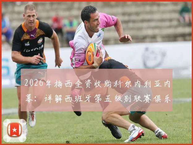 2026年梅西全资收购科尔内利亚内幕：详解西班牙第五级别联赛俱乐部现状与未来前景