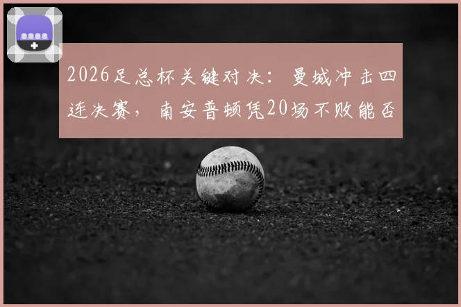 2026足总杯关键对决：曼城冲击四连决赛，南安普顿凭20场不败能否逆袭？赛前解析来了