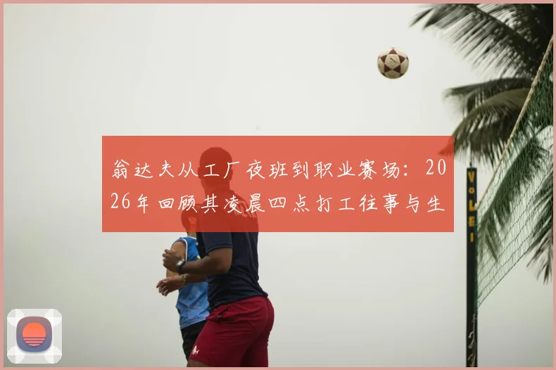翁达夫从工厂夜班到职业赛场：2026年回顾其凌晨四点打工往事与生涯逆袭关键