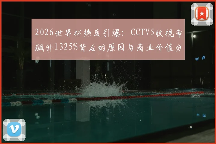 2026世界杯热度引爆：CCTV5收视率飙升1325%背后的原因与商业价值分析