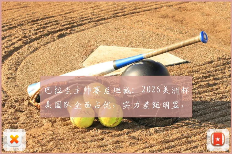 巴拉圭主帅赛后坦诚：2026美洲杯美国队全面占优，实力差距明显，单凭斗志难取胜