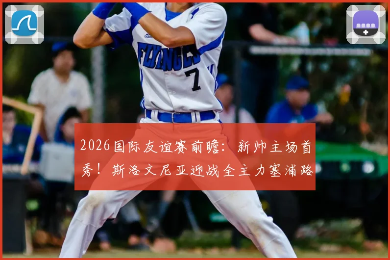 2026国际友谊赛前瞻：新帅主场首秀！斯洛文尼亚迎战全主力塞浦路斯关键看点解析