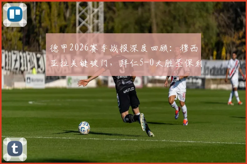 德甲2026赛季战报深度回顾：穆西亚拉关键破门，拜仁5-0大胜圣保利，揭秘创纪录的进攻火力